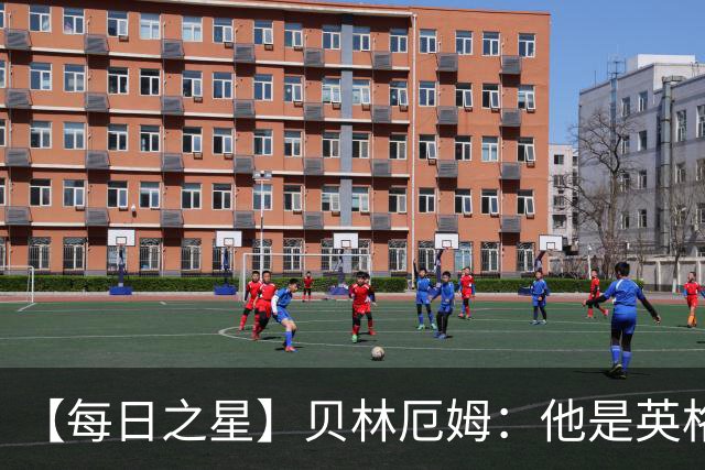 【每日之星】贝林厄姆：他是英格兰的绝境解药 关键先生从不退缩