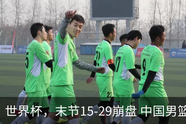世界杯，末节15-29崩盘 中国男篮被逆转 篮板47-71输太多了 1人8中0