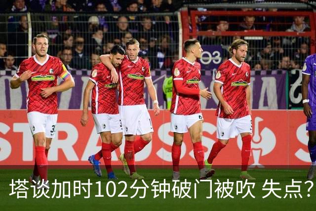 塔谈加时102分钟破门被吹 失点？困难时刻还会承担责任