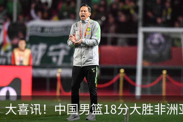大喜讯！中国男篮18分大胜非洲亚军，世界杯开门红，1人轰下23分