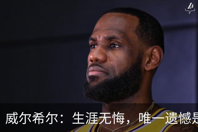 威尔希尔：生涯无悔，唯一遗憾是错失蓝狐奇迹赛季的那座冠军